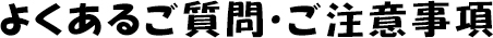 よくあるご質問・ご注意事項