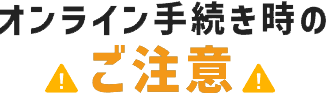 オンライン手続き時のご注意